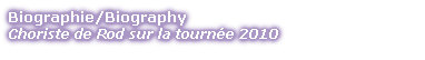 Biographie/Biography
Choriste de Rod sur la tourn�e 2010