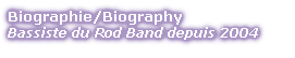 Biographie/Biography
Bassiste du Rod Band depuis 2004